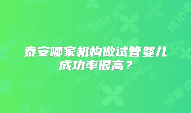 泰安哪家机构做试管婴儿成功率很高?
