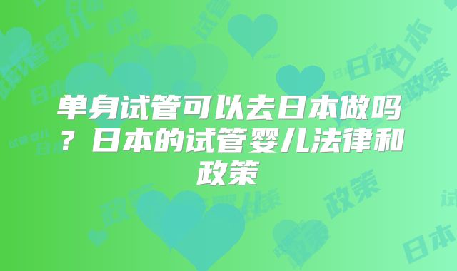 单身试管可以去日本做吗？日本的试管婴儿法律和政策