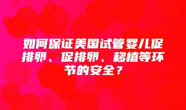 如何保证美国试管婴儿促排卵、促排卵、移植等环节的安全？