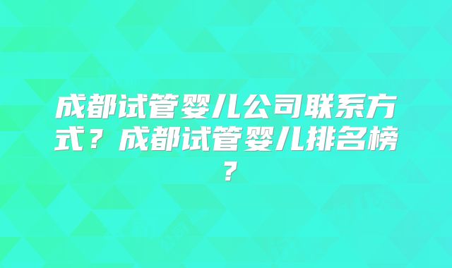 成都试管婴儿公司联系方式?成都试管婴儿排名榜?