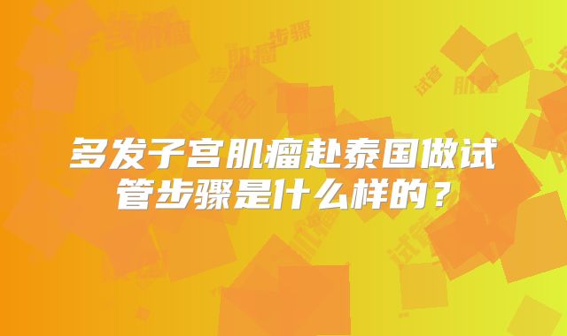 多发子宫肌瘤赴泰国做试管步骤是什么样的？