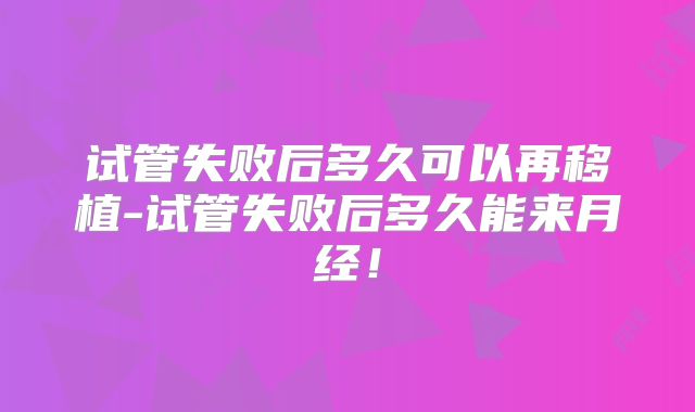 试管失败后多久可以再移植-试管失败后多久能来月经!