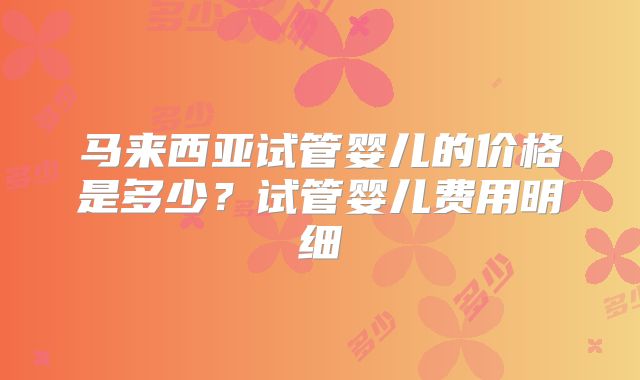 马来西亚试管婴儿的价格是多少？试管婴儿费用明细