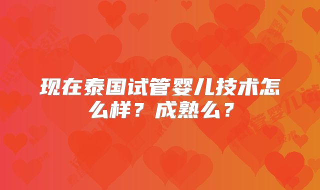 现在泰国试管婴儿技术怎么样？成熟么？
