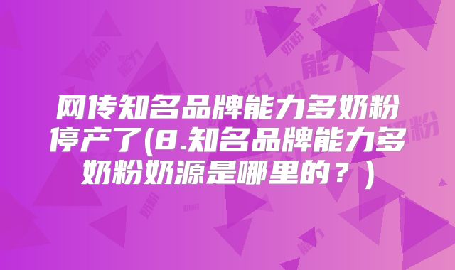 网传知名品牌能力多奶粉停产了(8.知名品牌能力多奶粉奶源是哪里的？)