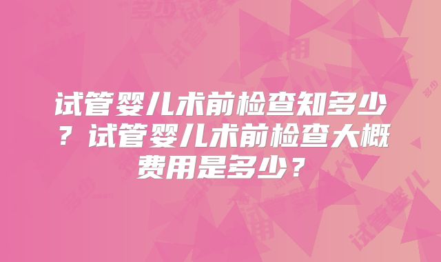 试管婴儿术前检查知多少？试管婴儿术前检查大概费用是多少？