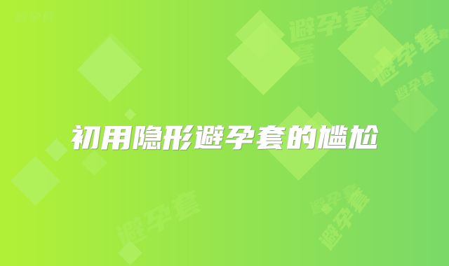 初用隐形避孕套的尴尬