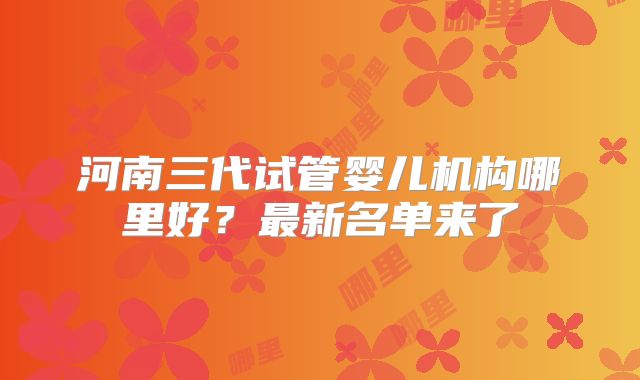 河南三代试管婴儿机构哪里好？最新名单来了