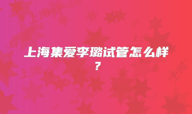 上海集爱李璐试管怎么样?