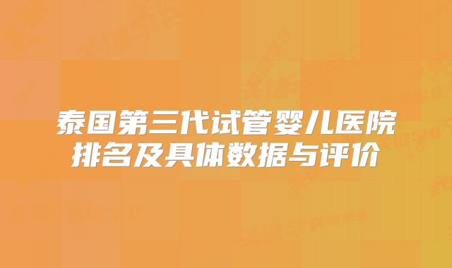 泰国第三代试管婴儿医院排名及具体数据与评价