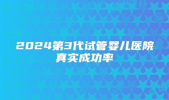 2024第3代试管婴儿医院真实成功率