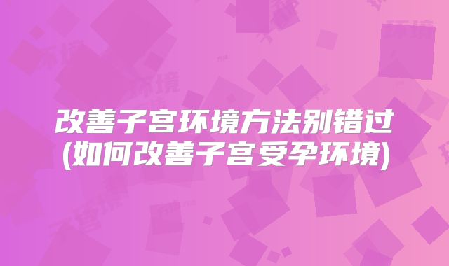 改善子宫环境方法别错过(如何改善子宫受孕环境)