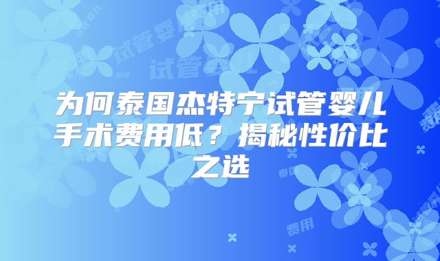 为何泰国杰特宁试管婴儿手术费用低？揭秘性价比之选