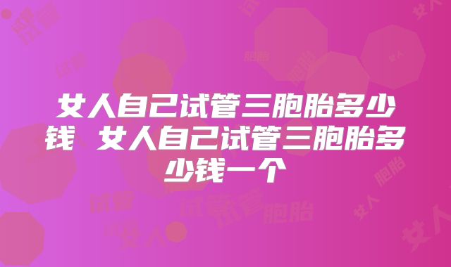 女人自己试管三胞胎多少钱 女人自己试管三胞胎多少钱一个