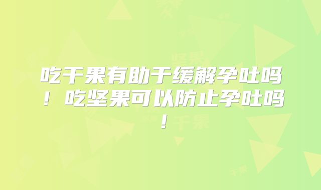 吃干果有助于缓解孕吐吗！吃坚果可以防止孕吐吗！