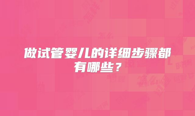 做试管婴儿的详细步骤都有哪些？
