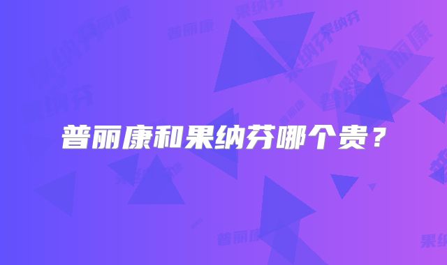 普丽康和果纳芬哪个贵？