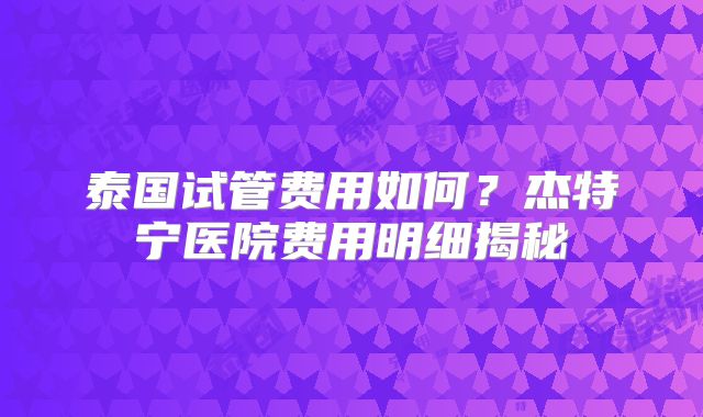 泰国试管费用如何？杰特宁医院费用明细揭秘