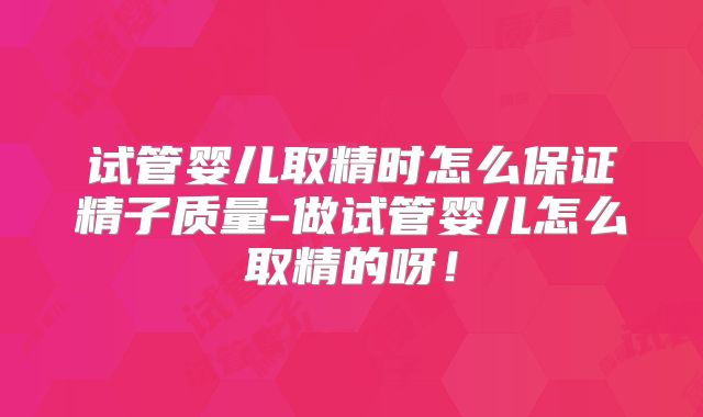 试管婴儿取精时怎么保证精子质量-做试管婴儿怎么取精的呀！