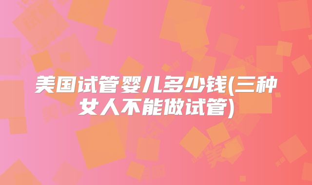 美国试管婴儿多少钱(三种女人不能做试管)