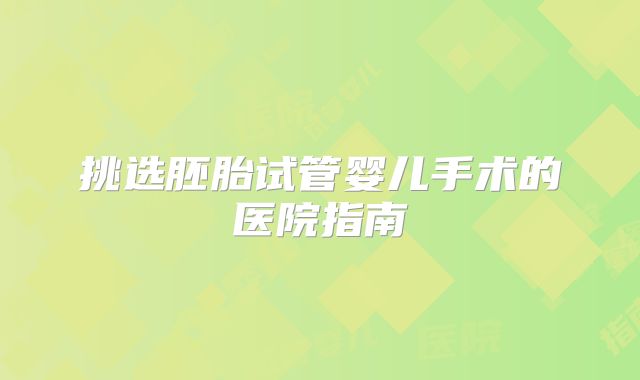 挑选胚胎试管婴儿手术的医院指南
