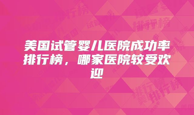 美国试管婴儿医院成功率排行榜，哪家医院较受欢迎