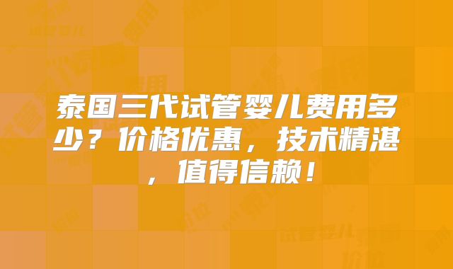 泰国三代试管婴儿费用多少？价格优惠，技术精湛，值得信赖！