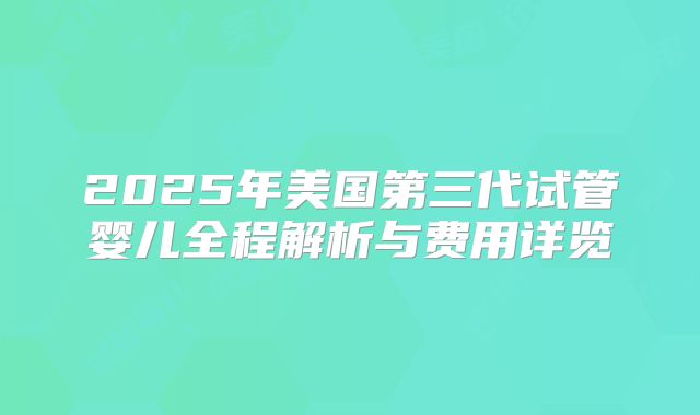 2025年美国第三代试管婴儿全程解析与费用详览