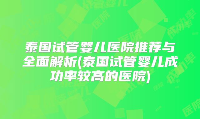 泰国试管婴儿医院推荐与全面解析(泰国试管婴儿成功率较高的医院)