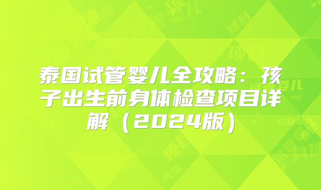 泰国试管婴儿全攻略：孩子出生前身体检查项目详解（2024版）