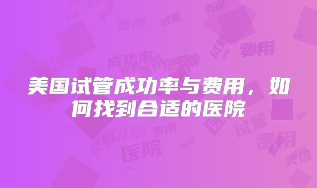 美国试管成功率与费用，如何找到合适的医院