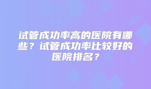 试管成功率高的医院有哪些?试管成功率比较好的医院排名?