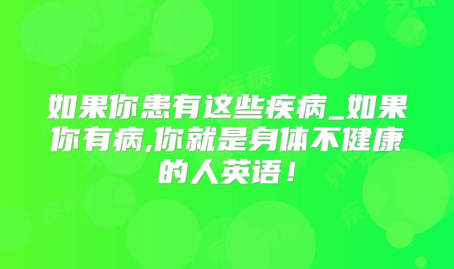 如果你患有这些疾病_如果你有病,你就是身体不健康的人英语！