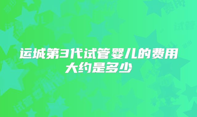 运城第3代试管婴儿的费用大约是多少