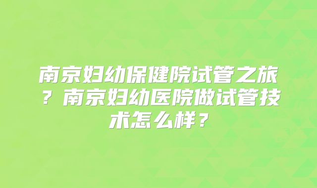 南京妇幼保健院试管之旅？南京妇幼医院做试管技术怎么样？