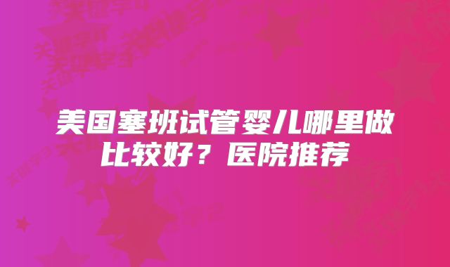 美国塞班试管婴儿哪里做比较好？医院推荐