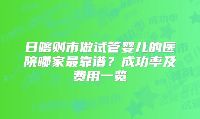 日喀则市做试管婴儿的医院哪家最靠谱?成功率及费用一览
