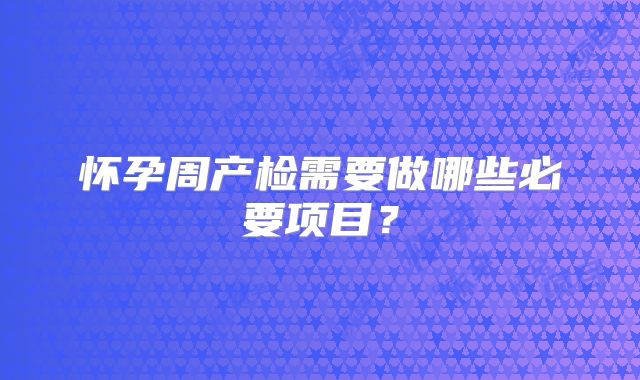 怀孕周产检需要做哪些必要项目？