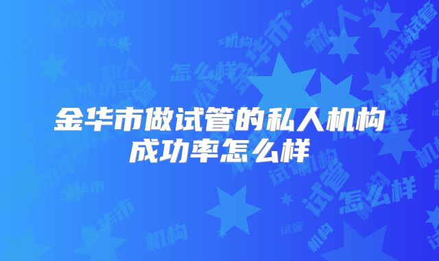 金华市做试管的私人机构成功率怎么样