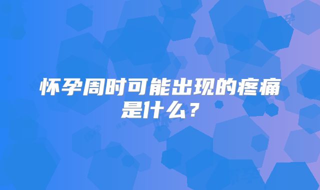 怀孕周时可能出现的疼痛是什么？
