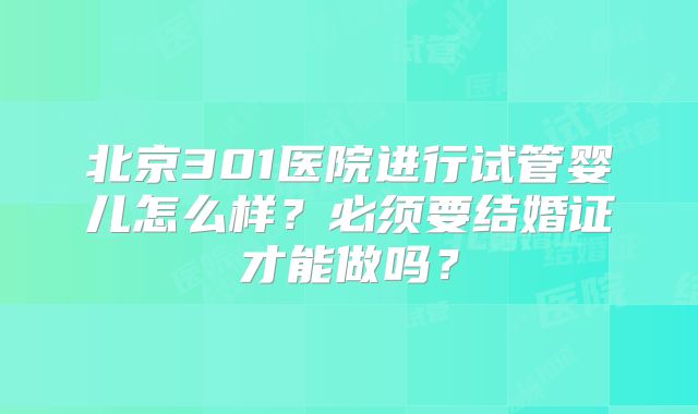 北京301医院进行试管婴儿怎么样？必须要结婚证才能做吗？