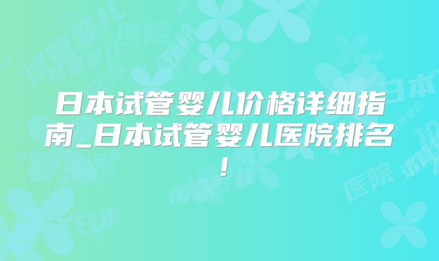 日本试管婴儿价格详细指南_日本试管婴儿医院排名！