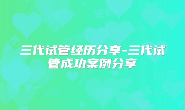 三代试管经历分享-三代试管成功案例分享