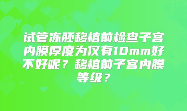 试管冻胚移植前检查子宫内膜厚度为仅有10mm好不好呢？移植前子宫内膜等级？