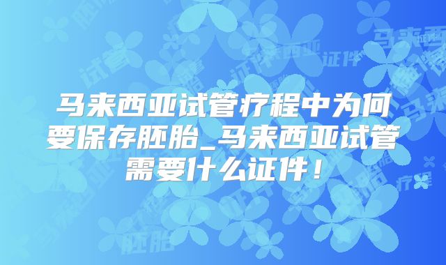 马来西亚试管疗程中为何要保存胚胎_马来西亚试管需要什么证件！