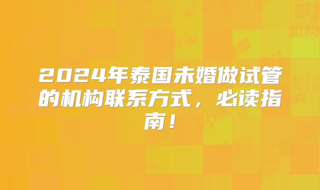 2024年泰国未婚做试管的机构联系方式，必读指南！