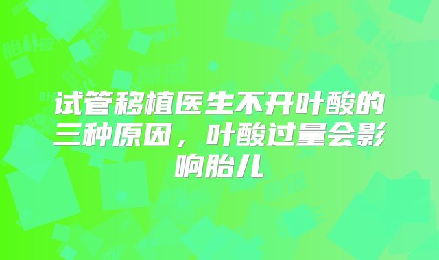 试管移植医生不开叶酸的三种原因,叶酸过量会影响胎儿