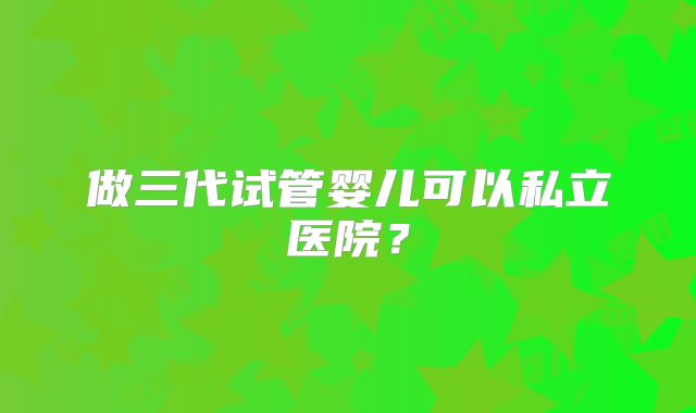 做三代试管婴儿可以私立医院？