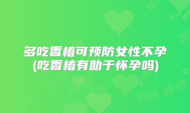 多吃香椿可预防女性不孕(吃香椿有助于怀孕吗)