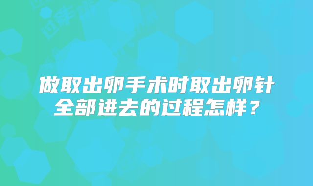 做取出卵手术时取出卵针全部进去的过程怎样？
